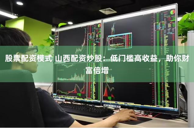 股票配资模式 山西配资炒股：低门槛高收益，助你财富倍增