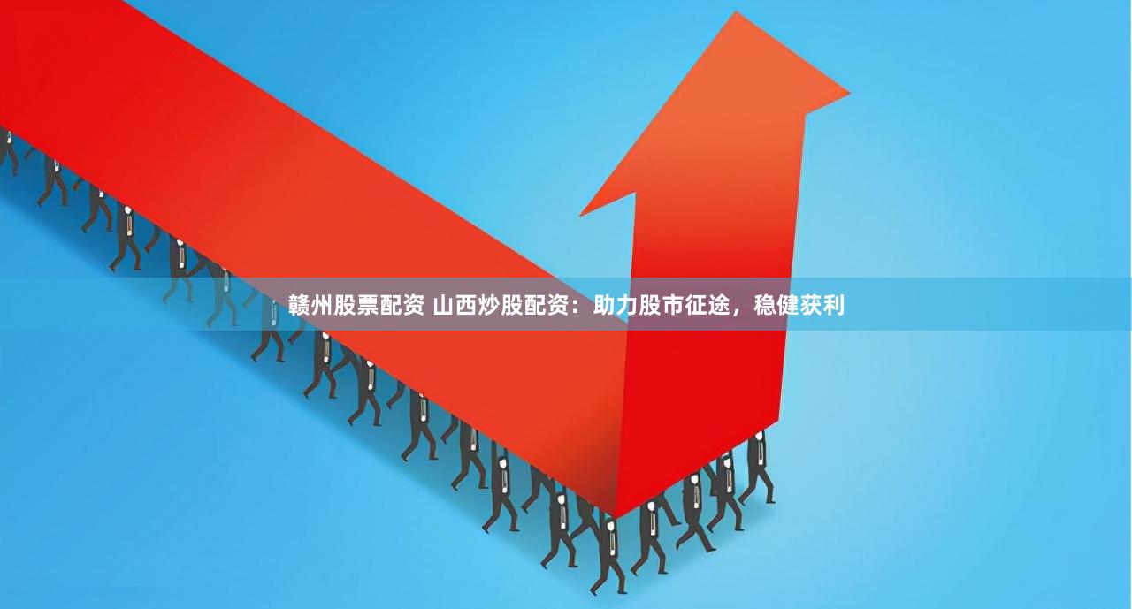 赣州股票配资 山西炒股配资：助力股市征途，稳健获利