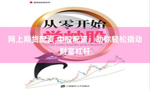 网上期货配资 中股配资：助你轻松撬动财富杠杆