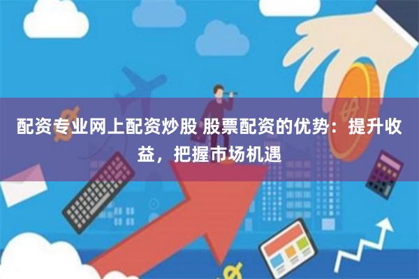 配资专业网上配资炒股 股票配资的优势：提升收益，把握市场机遇