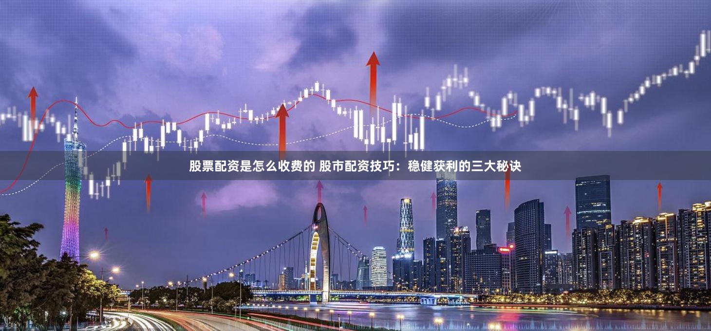 股票配资是怎么收费的 股市配资技巧：稳健获利的三大秘诀