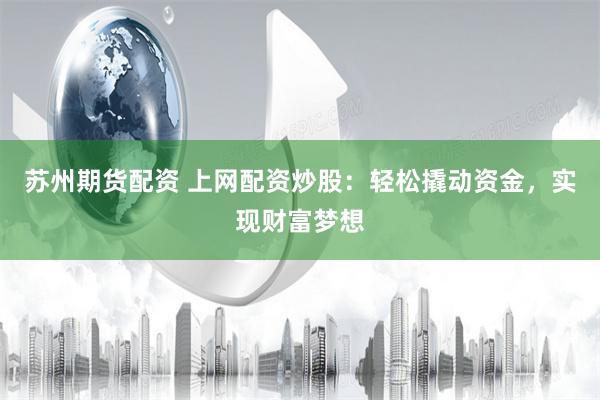 苏州期货配资 上网配资炒股：轻松撬动资金，实现财富梦想