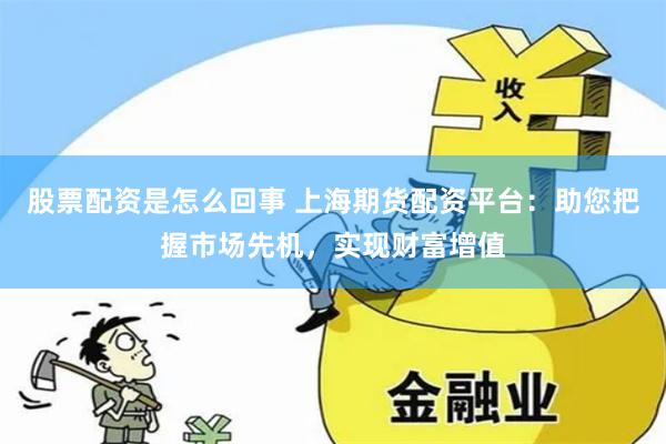 股票配资是怎么回事 上海期货配资平台：助您把握市场先机，实现财富增值