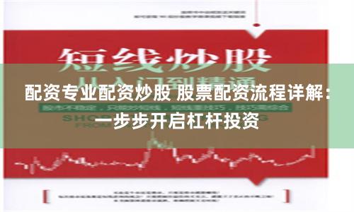配资专业配资炒股 股票配资流程详解：一步步开启杠杆投资