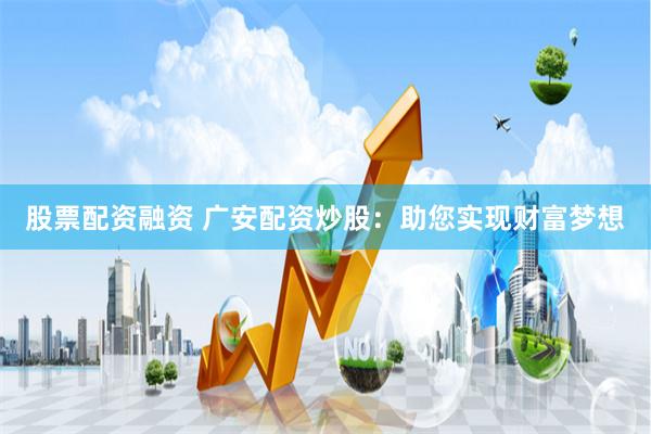 股票配资融资 广安配资炒股：助您实现财富梦想