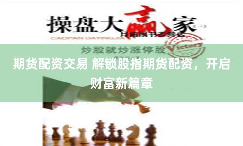 期货配资交易 解锁股指期货配资，开启财富新篇章