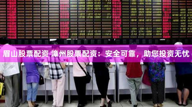 眉山股票配资 漳州股票配资：安全可靠，助您投资无忧