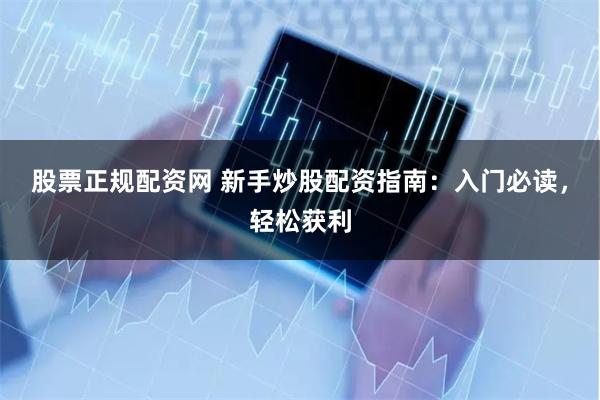 股票正规配资网 新手炒股配资指南：入门必读，轻松获利