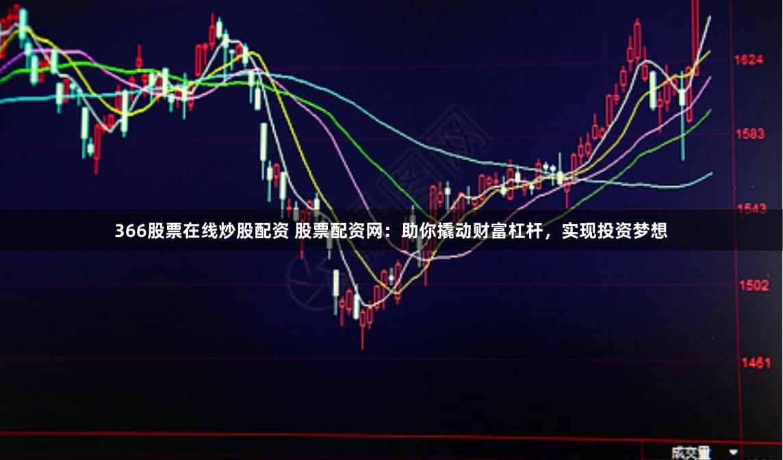 366股票在线炒股配资 股票配资网：助你撬动财富杠杆，实现投资梦想