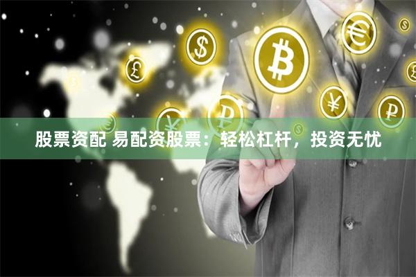 股票资配 易配资股票：轻松杠杆，投资无忧