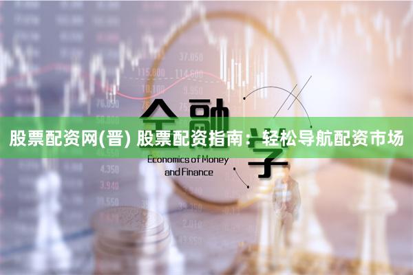 股票配资网(晋) 股票配资指南：轻松导航配资市场