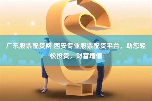 广东股票配资网 西安专业股票配资平台，助您轻松投资，财富增值